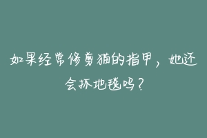 如果经常修剪猫的指甲，她还会抓地毯吗？