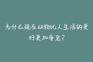 为什么现在动物比人生活的更好更加受宠？