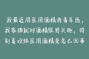 我最近用医用酒精消毒东西，我家猫就对酒精很感兴趣，特别喜欢舔医用酒精是怎么回事？