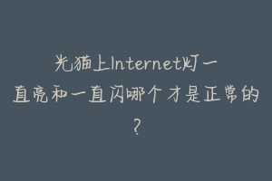 光猫上Internet灯一直亮和一直闪哪个才是正常的？