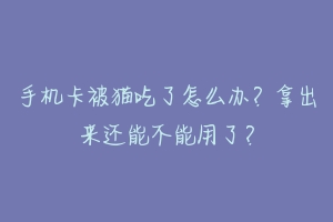 手机卡被猫吃了怎么办？拿出来还能不能用了？