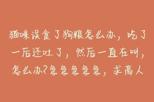 猫咪误食了狗粮怎么办，吃了一后还吐了，然后一直在叫，怎么办?急急急急急，求高人指点？