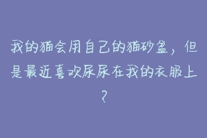 我的猫会用自己的猫砂盆，但是最近喜欢尿尿在我的衣服上？