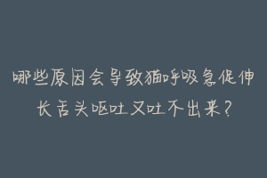 哪些原因会导致猫呼吸急促伸长舌头呕吐又吐不出来？