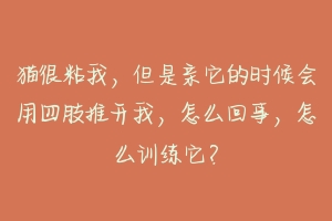 猫很粘我，但是亲它的时候会用四肢推开我，怎么回事，怎么训练它？