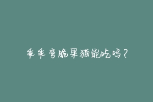 乖乖弯脆果猫能吃吗？