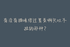 有没有猫咪得过胃炎啊只吐不拉的那种？