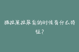 猫拉屎拉尿前的时候有什么特征？