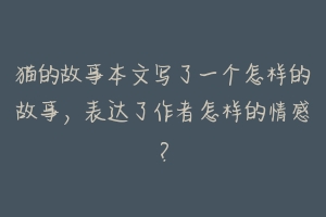 猫的故事本文写了一个怎样的故事，表达了作者怎样的情感？