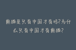 熊猫是只有中国才有吗?为什么只有中国才有熊猫？