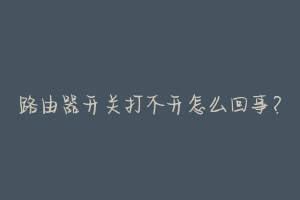 路由器开关打不开怎么回事？