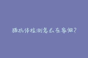 猫抗体检测怎么在家做？