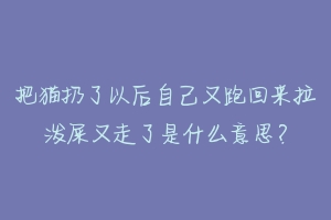 把猫扔了以后自己又跑回来拉泼屎又走了是什么意思？