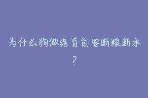 为什么狗做绝育前要断粮断水？