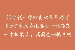 90年代一部欧美动画片将得是5个老虎能组合在一起变成一个机器人。请问这动画片叫什么名字。在哪个网站能看到这部动画片？