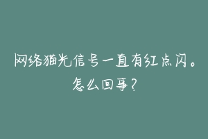 网络猫光信号一直有红点闪。怎么回事？