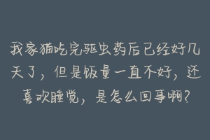 我家猫吃完驱虫药后已经好几天了，但是饭量一直不好，还喜欢睡觉，是怎么回事啊？