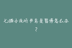 七猫小说听书总是暂停怎么办？