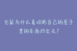 仓鼠为什么喜欢把自己的屋子里的东西扔出去？