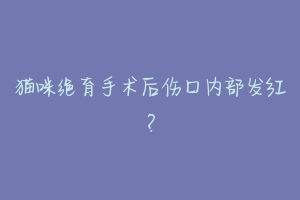 猫咪绝育手术后伤口内部发红？