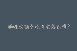 猫咪长期不吃肉会怎么样？