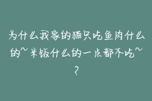 为什么我家的猫只吃鱼肉什么的~米饭什么的一点都不吃~？