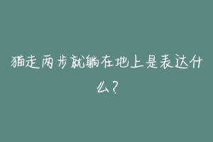 猫走两步就躺在地上是表达什么？