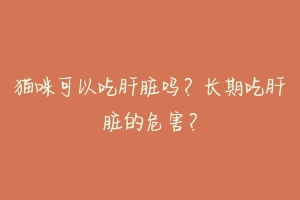 猫咪可以吃肝脏吗？长期吃肝脏的危害？