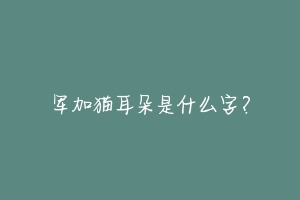 军加猫耳朵是什么字？