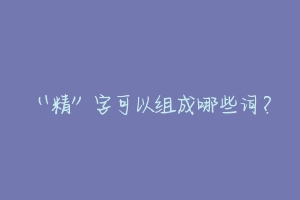 “精”字可以组成哪些词？