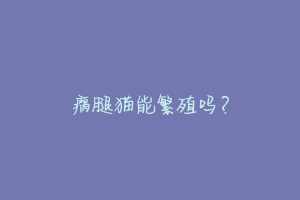 瘸腿猫能繁殖吗？