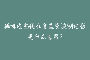 猫咪吃完饭在食盆旁边刨地板是什么意思？