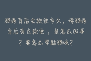 猫绝育后会软便多久，母猫绝育后有点软便 ，是怎么回事？要怎么帮助猫咪？