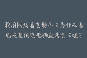 我用网线看电影不卡为什么看电视里的电视猫直播会卡呢？