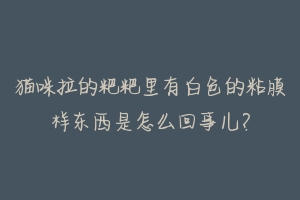 猫咪拉的粑粑里有白色的粘膜样东西是怎么回事儿？