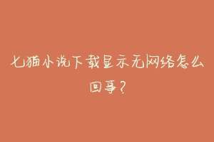 七猫小说下载显示无网络怎么回事？