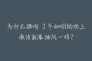 为什么猫吻 了不知明的地上液体就象抽风一样？