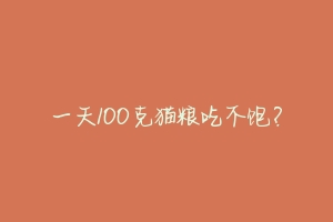 一天100克猫粮吃不饱？