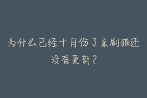 为什么已经十月份了京剧猫还没有更新？