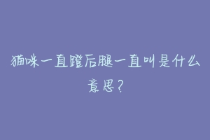 猫咪一直蹬后腿一直叫是什么意思？