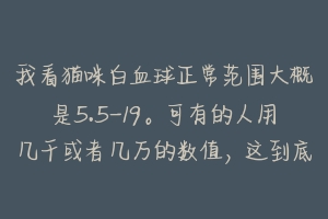 我看猫咪白血球正常范围大概是5.5-19。可有的人用几千或者几万的数值，这到底怎么计算的？