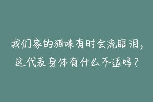 我们家的猫咪有时会流眼泪，这代表身体有什么不适吗？