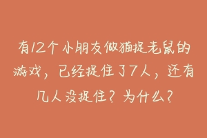 有12个小朋友做猫捉老鼠的游戏，已经捉住了7人，还有几人没捉住？为什么？