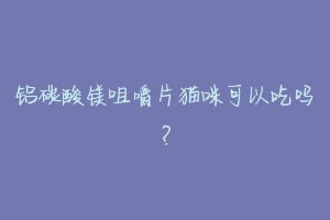 铝碳酸镁咀嚼片猫咪可以吃吗？