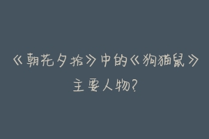 《朝花夕拾》中的《狗猫鼠》主要人物？