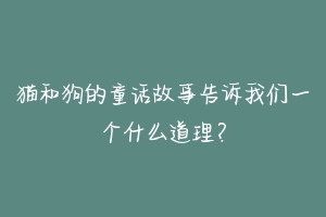 猫和狗的童话故事告诉我们一个什么道理？