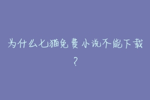 为什么七猫免费小说不能下载？