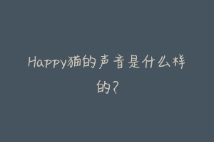 Happy猫的声音是什么样的？