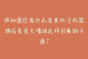 谁知道还有什么是类似于机器猫或者是大嘴猴这样形象的卡通？