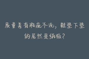 质量差有瑕疵不说，鞋垫下垫的居然是纸板？